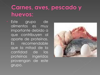 Este grupo de alimentos es muy importante debido a que contribuyen al aporte de proteínas. Es recomendable que la mitad de la cantidad de las proteínas ingeridas provengan de este grupo. 
