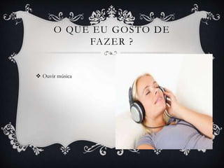  Ouvir música
O QUE EU GOSTO DE
FAZER ?
 