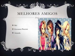  Mel
 Giovanna Piacente
 Amanda
MELHORES AMIGOS
 