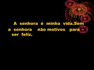 A senhora é minha vida.Sem
a senhora não motivos para
ser feliz.
 