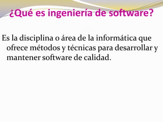 ¿Qué es ingeniería de software?Es la disciplina o área de la informática que ofrece métodos y técnicas para desarrollar y mantener software de calidad.