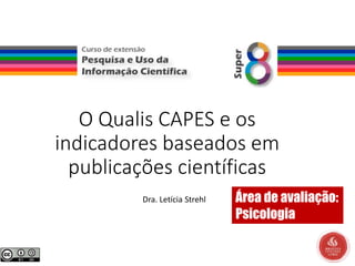 O Qualis CAPES e os
indicadores baseados em
publicações científicas
Dra. Letícia Strehl Área de avaliação:
Psicologia
 