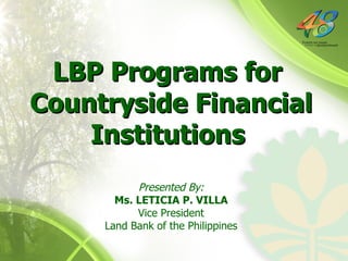 Presented By: Ms. LETICIA P. VILLA Vice President Land Bank of the Philippines LBP Programs for  Countryside Financial Institutions   