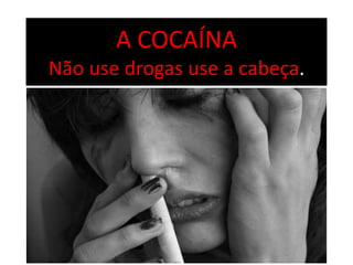 A COCAÍNA
Não use drogas use a cabeça.
 