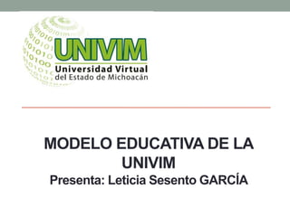 MODELO EDUCATIVA DE LA
UNIVIM
Presenta: Leticia Sesento GARCÍA
 