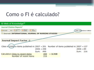 Motivos do sucesso do FI como critério de avaliação da produção científicaDificuldades relacionadas com o levantamento de dados de citações a trabalhos individuais Facilidade de compreensão “Robustez” (pequena variação de um ano para outro) Rápida disponibilidadeGLÄNZEL, W.; MOED, H. F. Journal impact measures in bibliometric research. Scientometrics, v. 53, n.2, p.171-193, 2002.