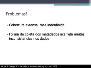 Tipos de inconsistências na forma do GA de coletar os metadadosJacsó, P. Google Scholar's Ghost Authors. Library Journal. 2009.