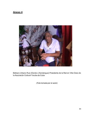 84 
Anexo 4 
Bárbaro Urbano Ruiz (Kende o Kendengue) Presidente de la filial en Villa Clara de la Asociación Cultural Yoruba de Cuba (Foto tomada por el autor)  