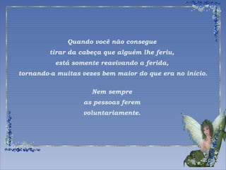 Quando você não consegue 
tirar da cabeça que alguém lhe feriu, 
está somente reavivando a ferida, 
tornando-a muitas vezes bem maior do que era no início. 
Nem sempre 
as pessoas ferem 
voluntariamente. 
 