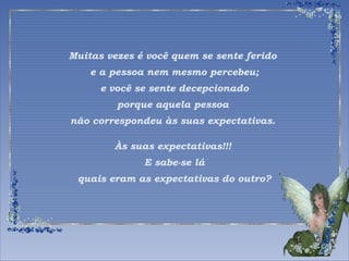 Muitas vezes é você quem se sente ferido 
e a pessoa nem mesmo percebeu; 
e você se sente decepcionado 
porque aquela pessoa 
não correspondeu às suas expectativas. 
Às suas expectativas!!! 
E sabe-se lá 
quais eram as expectativas do outro? 
 