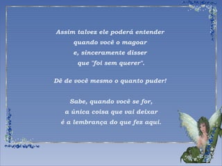 Assim talvez ele poderá entender 
quando você o magoar 
e, sinceramente disser 
que "foi sem querer". 
Dê de você mesmo o quanto puder! 
Sabe, quando você se for, 
a única coisa que vai deixar 
é a lembrança do que fez aqui. 
 