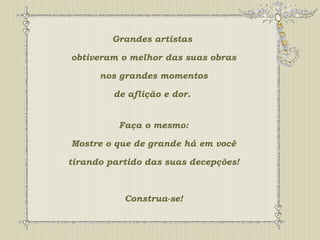 Grandes artistas 
obtiveram o melhor das suas obras 
nos grandes momentos 
de aflição e dor. 
Faça o mesmo: 
Mostre o que de grande há em você 
tirando partido das suas decepções! 
Construa-se! 
 