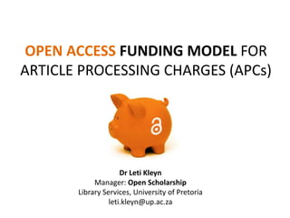 OPEN ACCESS FUNDING MODEL FOR
ARTICLE PROCESSING CHARGES (APCs)
Dr Leti Kleyn
Manager: Open Scholarship
Library Services, University of Pretoria
leti.kleyn@up.ac.za
 