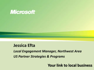 Jessica Efta Local Engagement Manager, Northwest Area US Partner Strategies & Programs Your link to local business 