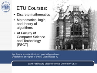 ETU Courses:
● Discrete mathematics
● Mathematical logic
and theory of
algorithms
● At Faculty of
Computer Science
and Technology
(FSCT)
Saint Petersburg Electrotechnical University "LETI"
Ilya Posov, assistant lecturer, iposov@gmail.com
Department of Higher (Further) Mathematics #2
 