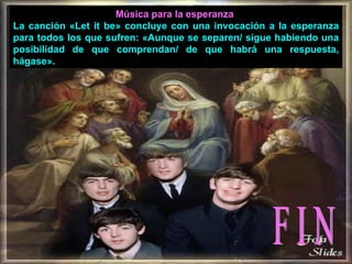 Música para la esperanza  La canción «Let it be» concluye con una invocación a la esperanza para todos los que sufren: «Aunque se separen/ sigue habiendo una posibilidad de que comprendan/ de que habrá una respuesta, hágase». F I N 