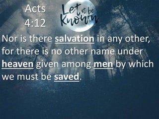 Nor is there salvation in any other,
for there is no other name under
heaven given among men by which
we must be saved.
Acts
4:12
 