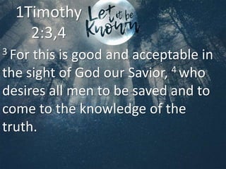 3 For this is good and acceptable in
the sight of God our Savior, 4 who
desires all men to be saved and to
come to the knowledge of the
truth.
1Timothy
2:3,4
 