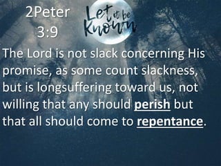 The Lord is not slack concerning His
promise, as some count slackness,
but is longsuffering toward us, not
willing that any should perish but
that all should come to repentance.
2Peter
3:9
 