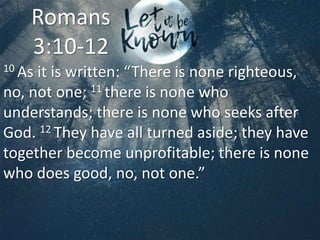 10 As it is written: “There is none righteous,
no, not one; 11 there is none who
understands; there is none who seeks after
God. 12 They have all turned aside; they have
together become unprofitable; there is none
who does good, no, not one.”
Romans
3:10-12
 
