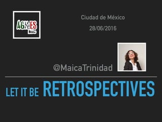 LET IT BE RETROSPECTIVES
@MaicaTrinidad
Ciudad de México
28/06/2016
 