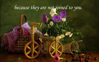 because they are not joined to you.
 
