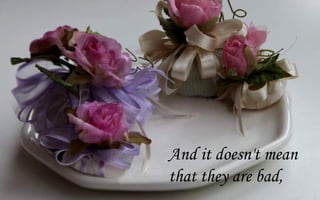 And it doesn't mean
that they are bad,
 