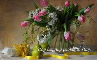 Stop begging people to stay.
 