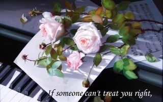 If someone can't treat you right,
 