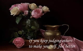 If you keep judging others
to make yourself feel better
 