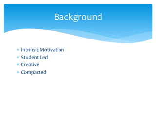 Background 
 Intrinsic Motivation 
 Student Led 
 Creative 
 Compacted 
 