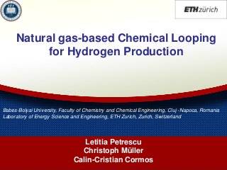 Natural gas-based Chemical Looping for Hydrogen Production 
Letitia Petrescu 
Christoph Müller 
Calin-Cristian Cormos Babes-Bolyai University, Faculty of Chemistry and Chemical Engineering, Cluj -Napoca, Romania Laboratory of Energy Science and Engineering, ETH Zurich, Zurich, Switzerland  