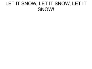 LET IT SNOW, LET IT SNOW, LET IT 
SNOW! 
 