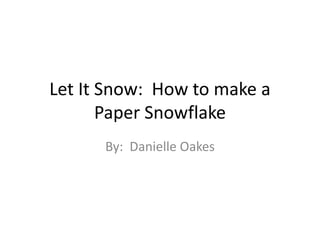Let It Snow: How to make a
       Paper Snowflake
      By: Danielle Oakes
 