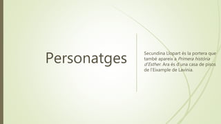 Personatges
Secundina Llopart és la portera que
també apareix a Primera història
d’Esther. Ara és d’una casa de pisos
de l’Eixample de Lavínia.
 