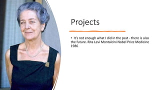 Projects
• It's not enough what I did in the past - there is also
the future. Rita Levi Montalcini Nobel Prize Medicine
1986
 