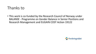 Thanks to
• This work is co-funded by the Research Council of Norway under
BALANSE - Programme on Gender Balance in Senior Positions and
Research Management and EUGAIN COST Action 19122
 