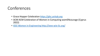 Conferences
• Grace Hopper Celebration https://ghc.anitab.org
• ACM ACM Celebration of Women in Computing womENcourage (Cyprus
2022)
• IEEE Women in Engineering http://ieee-wie-ilc.org/
 