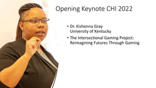 Opening Keynote CHI 2022
• Dr. Kishonna Gray
University of Kentucky
• The Intersectional Gaming Project:
Reimagining Futures Through Gaming
 