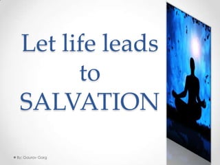 Let life leads to SALVATION By: Gaurav Garg 