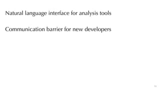 13
Communication barrier for new developers
Natural language interface for analysis tools
 