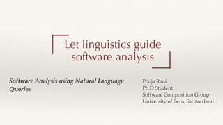 Software Analysis using Natural Language
Queries
Let linguistics guide
software analysis
Pooja Ran
i

Ph.D Studen
t

Software Composition Grou
p

University of Bern, Switzerland
 