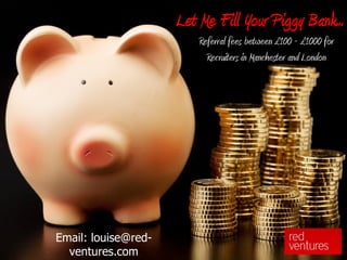 Let Me Fill Your Piggy Bank...
                         Referral fees between £100 - £1000 for
                           Recruiters in Manchester and London




Email: louise@red-
  ventures.com
 