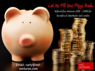 Let Me Fill Your Piggy Bank...
                        Referral fees between £100 - £1000 for
                          Recruiters in Manchester and London




Email: carly@red-
 ventures.com
 