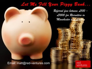 Let Me Fill Your Piggy Bank...
                               Referral fees between £100 -
                                 £1000 for Recruiters in
                                 Manchester and London




Email: matt@red-ventures.com
 