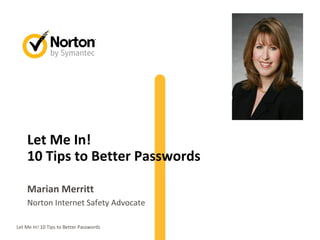Let Me In!
    10 Tips to Better Passwords

    Marian Merritt
    Norton Internet Safety Advocate

Let Me In! 10 Tips to Better Passwords   1
 