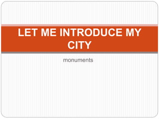 monuments
LET ME INTRODUCE MY
CITY
 