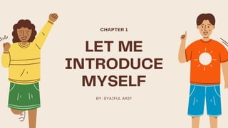 LET ME
INTRODUCE
MYSELF
BY : SYAIFUL ARIF
CHAPTER 1
 