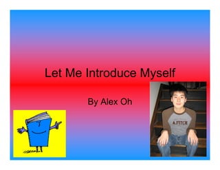 Let Me Introduce Myself

       By Alex Oh
 