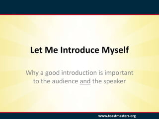 www.toastmasters.org
Let Me Introduce Myself
Why a good introduction is important
to the audience and the speaker
 